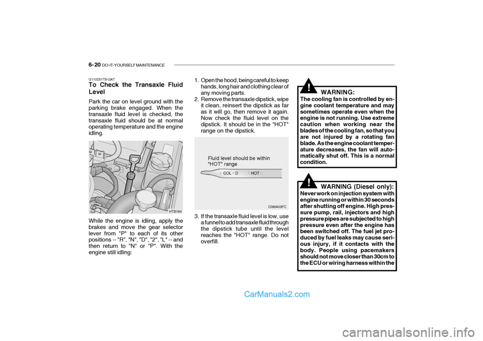 Hyundai Getz 2004 Owners Guide 6- 20 DO-IT-YOURSELF MAINTENANCE
G110D01TB-GAT To Check the Transaxle Fluid Level Park the car on level ground with the parking brake engaged. When the transaxle fluid level is checked, thetransaxle Hyundai Getz 2004 Owners Guide 6- 20 DO-IT-YOURSELF MAINTENANCE
G110D01TB-GAT To Check the Transaxle Fluid Level Park the car on level ground with the parking brake engaged. When the transaxle fluid level is checked, thetransaxle