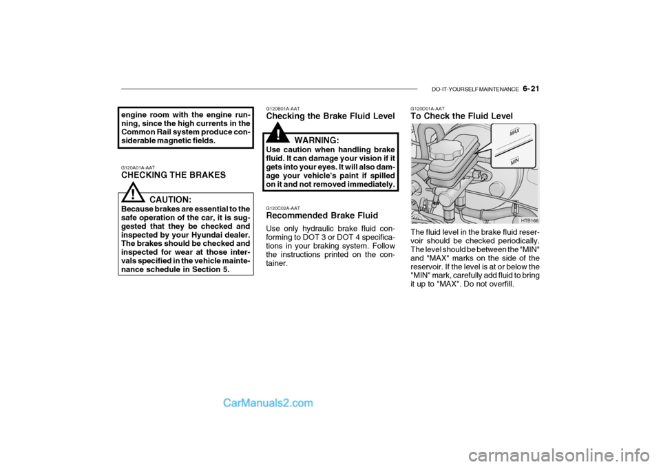 Hyundai Getz 2004 Owners Guide DO-IT-YOURSELF MAINTENANCE 6- 21
G120A01A-AAT CHECKING THE BRAKES G120B01A-AATChecking the Brake Fluid Level
!
CAUTION:
Because brakes are essential to the safe operation of the car, it is sug- ges Hyundai Getz 2004 Owners Guide DO-IT-YOURSELF MAINTENANCE 6- 21
G120A01A-AAT CHECKING THE BRAKES G120B01A-AATChecking the Brake Fluid Level
!
CAUTION:
Because brakes are essential to the safe operation of the car, it is sug- ges