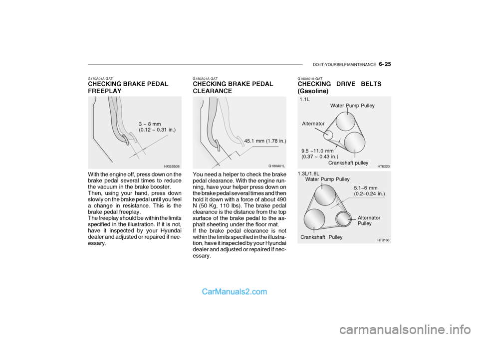 Hyundai Getz 2004 Service Manual DO-IT-YOURSELF MAINTENANCE 6- 25
Water Pump Pulley
Alternator Pulley
Crankshaft Pulley 5.1~6 mm(0.2~0.24 in.)
G190A01A-GAT CHECKING DRIVE BELTS (Gasoline)
G180A01A-GAT CHECKING BRAKE PEDAL CLE Hyundai Getz 2004 Service Manual DO-IT-YOURSELF MAINTENANCE 6- 25
Water Pump Pulley
Alternator Pulley
Crankshaft Pulley 5.1~6 mm(0.2~0.24 in.)
G190A01A-GAT CHECKING DRIVE BELTS (Gasoline)
G180A01A-GAT CHECKING BRAKE PEDAL CLE