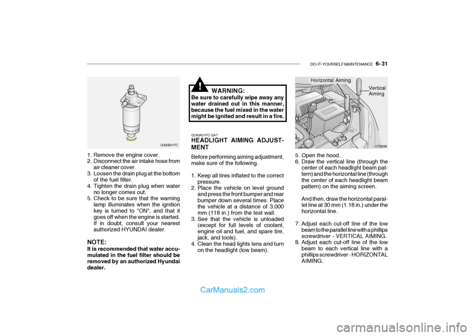 Hyundai Getz 2004  Owners Manual DO-IT-YOURSELF MAINTENANCE    6- 31
1. Remove the engine cover. 
2. Disconnect the air intake hose from
air cleaner cover.
3. Loosen the drain plug at the bottom of the fuel filter.
4. Tighten the dra