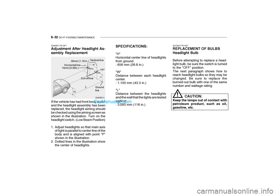 Hyundai Getz 2004 Owners Manual 6- 32 DO-IT-YOURSELF MAINTENANCE
If the vehicle has had front body repair and the headlight assembly has been replaced, the headlight aiming should be checked using the aiming screen asshown in the i Hyundai Getz 2004 Owners Manual 6- 32 DO-IT-YOURSELF MAINTENANCE
If the vehicle has had front body repair and the headlight assembly has been replaced, the headlight aiming should be checked using the aiming screen asshown in the i