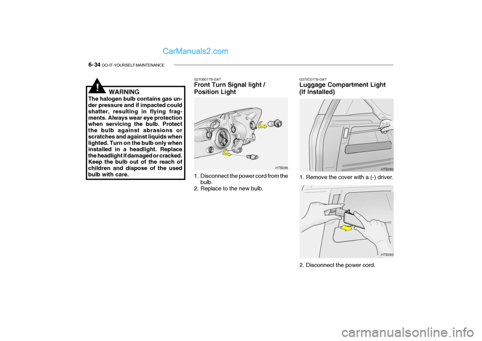 Hyundai Getz 2004 Owners Manual 6- 34 DO-IT-YOURSELF MAINTENANCE
!WARNING
The halogen bulb contains gas un- der pressure and if impacted could shatter, resulting in flying frag-ments. Always wear eye protection when servicing the b Hyundai Getz 2004 Owners Manual 6- 34 DO-IT-YOURSELF MAINTENANCE
!WARNING
The halogen bulb contains gas un- der pressure and if impacted could shatter, resulting in flying frag-ments. Always wear eye protection when servicing the b
