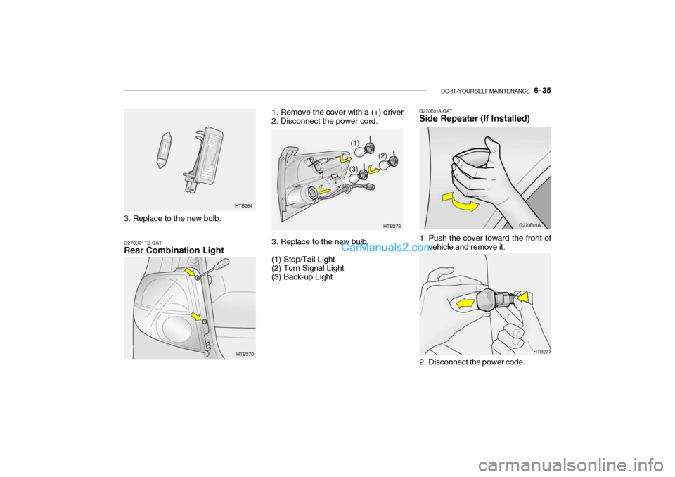 Hyundai Getz 2004 Owners Manual DO-IT-YOURSELF MAINTENANCE 6- 35
3. Replace to the new bulb. HTB284
G270D01TB-GAT Rear Combination Light
HTB270
HTB277
1. Remove the cover with a (+) driver
2. Disconnect the power cord.
3. Repla Hyundai Getz 2004 Owners Manual DO-IT-YOURSELF MAINTENANCE 6- 35
3. Replace to the new bulb. HTB284
G270D01TB-GAT Rear Combination Light
HTB270
HTB277
1. Remove the cover with a (+) driver
2. Disconnect the power cord.
3. Repla