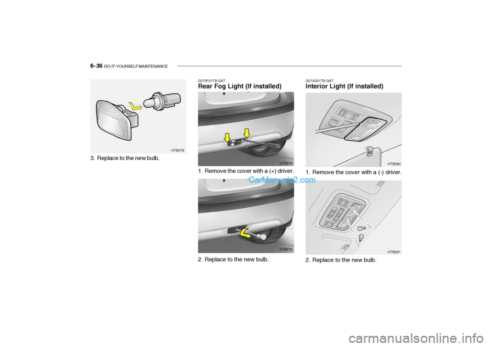 Hyundai Getz 2004 Owners Manual 6- 36 DO-IT-YOURSELF MAINTENANCE
G270G01TB-GAT Interior Light (If installed)
G270F01TB-GATRear Fog Light (If installed)
1. Remove the cover with a (+) driver. HTB273
2. Replace to the new bulb. HTB2 Hyundai Getz 2004 Owners Manual 6- 36 DO-IT-YOURSELF MAINTENANCE
G270G01TB-GAT Interior Light (If installed)
G270F01TB-GATRear Fog Light (If installed)
1. Remove the cover with a (+) driver. HTB273
2. Replace to the new bulb. HTB2