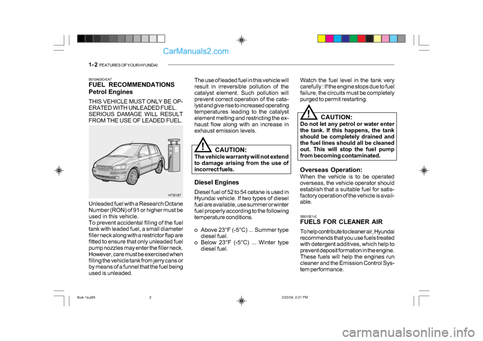 Hyundai Getz 2004 Owners Manual 1- 2 FEATURES OF YOUR HYUNDAI
B010A03O-EAT
FUEL RECOMMENDATIONS
Petrol Engines
THIS VEHICLE MUST ONLY BE OP-
ERATED WITH UNLEADED FUEL.
SERIOUS DAMAGE WILL RESULT
FROM THE USE OF LEADED FUEL. Th Hyundai Getz 2004 Owners Manual 1- 2 FEATURES OF YOUR HYUNDAI
B010A03O-EAT
FUEL RECOMMENDATIONS
Petrol Engines
THIS VEHICLE MUST ONLY BE OP-
ERATED WITH UNLEADED FUEL.
SERIOUS DAMAGE WILL RESULT
FROM THE USE OF LEADED FUEL. Th