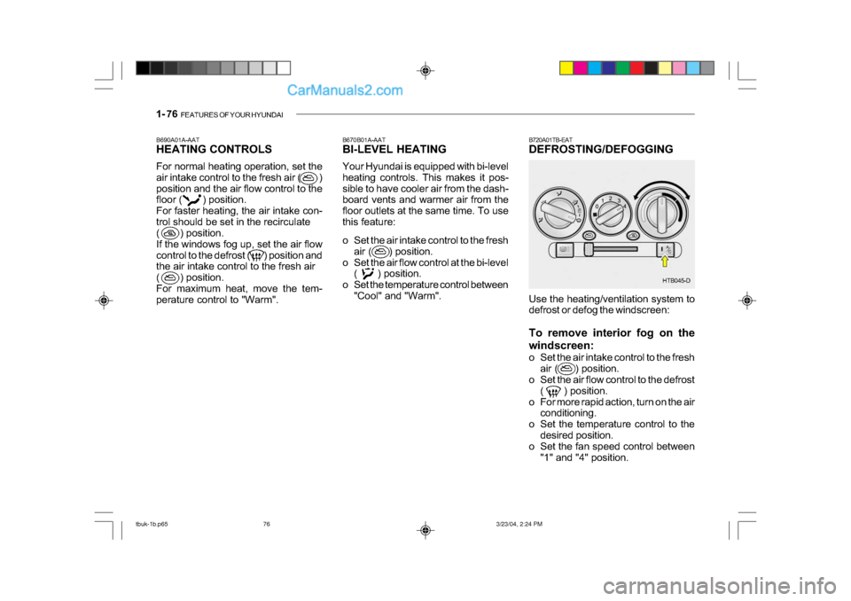 Hyundai Getz 2004 Owners Manual 1- 76 FEATURES OF YOUR HYUNDAI
B670B01A-AAT
BI-LEVEL HEATING
Your Hyundai is equipped with bi-level
heating controls. This makes it pos-
sible to have cooler air from the dash-
board vents and wa Hyundai Getz 2004 Owners Manual 1- 76 FEATURES OF YOUR HYUNDAI
B670B01A-AAT
BI-LEVEL HEATING
Your Hyundai is equipped with bi-level
heating controls. This makes it pos-
sible to have cooler air from the dash-
board vents and wa