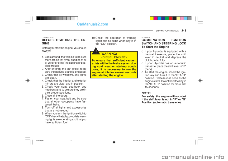 Hyundai Getz 2004 Owners Manual DRIVING YOUR HYUNDAI 2- 3
!
C020A01O-EAT BEFORE STARTING THE EN- GINE Before you start the engine, you should always:
1. Look around the vehicle to be sure
there are no flat tyres, puddles of oil Hyundai Getz 2004 Owners Manual DRIVING YOUR HYUNDAI 2- 3
!
C020A01O-EAT BEFORE STARTING THE EN- GINE Before you start the engine, you should always:
1. Look around the vehicle to be sure
there are no flat tyres, puddles of oil
