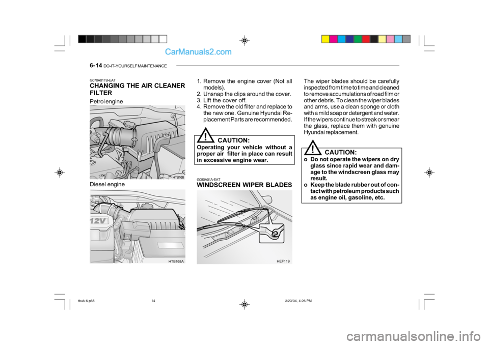 Hyundai Getz 2004 Owners Manual 6- 14 DO-IT-YOURSELF MAINTENANCE
Petrol engine
HTB168
HTB168A
G070A01TB-EAT
CHANGING THE AIR CLEANER
FILTER
1. Remove the engine cover (Not all
models).
2. Unsnap the clips around the cover.
3. Li Hyundai Getz 2004 Owners Manual 6- 14 DO-IT-YOURSELF MAINTENANCE
Petrol engine
HTB168
HTB168A
G070A01TB-EAT
CHANGING THE AIR CLEANER
FILTER
1. Remove the engine cover (Not all
models).
2. Unsnap the clips around the cover.
3. Li