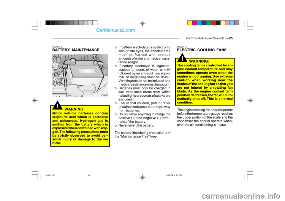 Hyundai Getz 2004  Owners Manual DO-IT-YOURSELF MAINTENANCE    6- 25
!
!
o If battery electrolyte is spilled onto
skin or into eyes, the effected area 
must be flushed with copious
amounts of water and medical assis- 
tance sought.
o