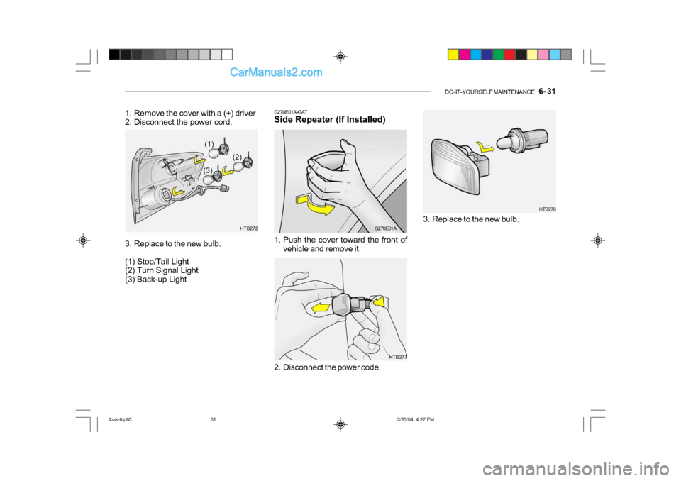 Hyundai Getz 2004 Owners Manual DO-IT-YOURSELF MAINTENANCE 6- 31
HTB278
3. Replace to the new bulb.
HTB277
1. Remove the cover with a (+) driver
2. Disconnect the power cord.
3. Replace to the new bulb.
(1) Stop/Tail Light
(2 Hyundai Getz 2004 Owners Manual DO-IT-YOURSELF MAINTENANCE 6- 31
HTB278
3. Replace to the new bulb.
HTB277
1. Remove the cover with a (+) driver
2. Disconnect the power cord.
3. Replace to the new bulb.
(1) Stop/Tail Light
(2