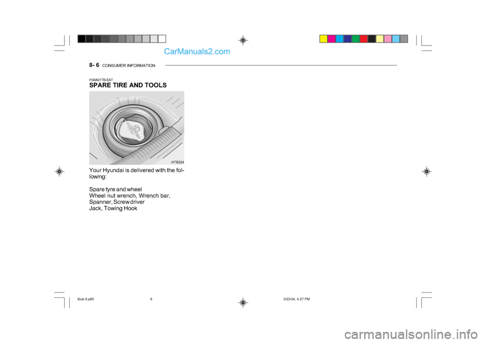 Hyundai Getz 2004 Owners Manual 8- 6 CONSUMER INFORMATION
I100A01TB-EAT
SPARE TIRE AND TOOLS
Your Hyundai is delivered with the fol-
lowing:
Spare tyre and wheel
Wheel nut wrench, Wrench bar,
Spanner, Screw driver
Jack, Towin Hyundai Getz 2004 Owners Manual 8- 6 CONSUMER INFORMATION
I100A01TB-EAT
SPARE TIRE AND TOOLS
Your Hyundai is delivered with the fol-
lowing:
Spare tyre and wheel
Wheel nut wrench, Wrench bar,
Spanner, Screw driver
Jack, Towin
