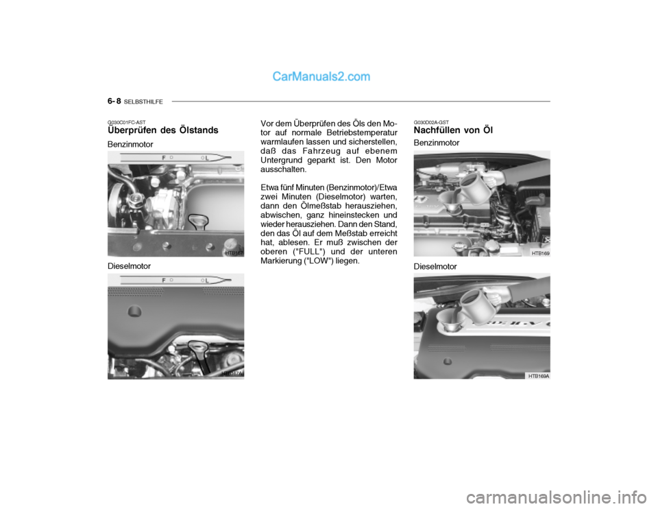 Hyundai Getz 2004 Betriebsanleitung (in German) 6- 8 SELBSTHILFE
G030C01FC-AST Überprüfen des Ölstands
Benzinmotor G030D02A-GST
Nachfüllen von Öl
HTB167
HTB167A
Dieselmotor Vor dem Überprüfen des Öls den Mo- tor auf normale Betriebstempera Hyundai Getz 2004 Betriebsanleitung (in German) 6- 8 SELBSTHILFE
G030C01FC-AST Überprüfen des Ölstands
Benzinmotor G030D02A-GST
Nachfüllen von Öl
HTB167
HTB167A
Dieselmotor Vor dem Überprüfen des Öls den Mo- tor auf normale Betriebstempera