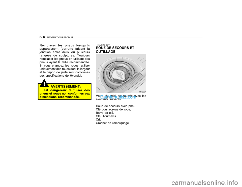 Hyundai Getz 2004 Manuel du propriétaire (in French) 8- 6 INFORMATIONS PRODUIT
!
I100A01TB-GUT ROUE DE SECOURS ET OUTILLAGE
Remplacer les pneus lorsquils apparaissent (barrette faisant la jonction entre deux ou plusieursrangées de sculptures. Toujour Hyundai Getz 2004 Manuel du propriétaire (in French) 8- 6 INFORMATIONS PRODUIT
!
I100A01TB-GUT ROUE DE SECOURS ET OUTILLAGE
Remplacer les pneus lorsquils apparaissent (barrette faisant la jonction entre deux ou plusieursrangées de sculptures. Toujour