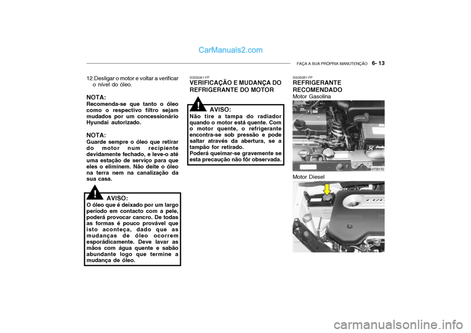 Hyundai Getz 2004 Manual do proprietário (in Portuguese) FAÇA A SUA PRÓPRIA MANUTENÇÃO 6- 13
12.Desligar o motor e voltar a verificar
o nível do óleo.
NOTA: Recomenda-se que tanto o óleo como o respectivo filtro sejammudados por um concessionário Hyundai Getz 2004 Manual do proprietário (in Portuguese) FAÇA A SUA PRÓPRIA MANUTENÇÃO 6- 13
12.Desligar o motor e voltar a verificar
o nível do óleo.
NOTA: Recomenda-se que tanto o óleo como o respectivo filtro sejammudados por um concessionário