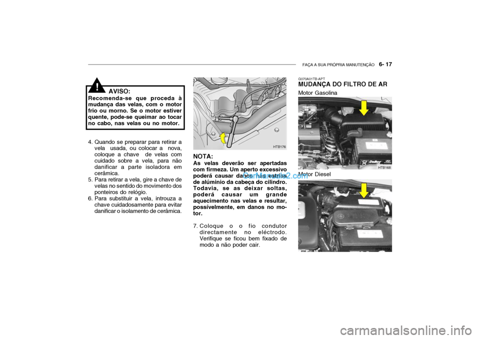 Hyundai Getz 2004 Manual do proprietário (in Portuguese) FAÇA A SUA PRÓPRIA MANUTENÇÃO 6- 17
AVISO:
Recomenda-se que proceda à mudança das velas, com o motor frio ou morno. Se o motor estiverquente, pode-se queimar ao tocar no cabo, nas velas ou no Hyundai Getz 2004 Manual do proprietário (in Portuguese) FAÇA A SUA PRÓPRIA MANUTENÇÃO 6- 17
AVISO:
Recomenda-se que proceda à mudança das velas, com o motor frio ou morno. Se o motor estiverquente, pode-se queimar ao tocar no cabo, nas velas ou no