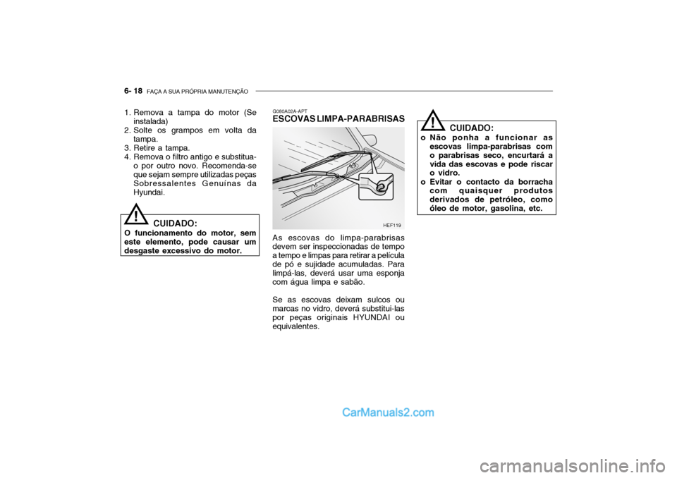 Hyundai Getz 2004 Manual do proprietário (in Portuguese) 6- 18 FAÇA A SUA PRÓPRIA MANUTENÇÃO
CUIDADO:
o Não ponha a funcionar as escovas limpa-parabrisas com o parabrisas seco, encurtará avida das escovas e pode riscar o vidro.
o Evitar o contacto da Hyundai Getz 2004 Manual do proprietário (in Portuguese) 6- 18 FAÇA A SUA PRÓPRIA MANUTENÇÃO
CUIDADO:
o Não ponha a funcionar as escovas limpa-parabrisas com o parabrisas seco, encurtará avida das escovas e pode riscar o vidro.
o Evitar o contacto da