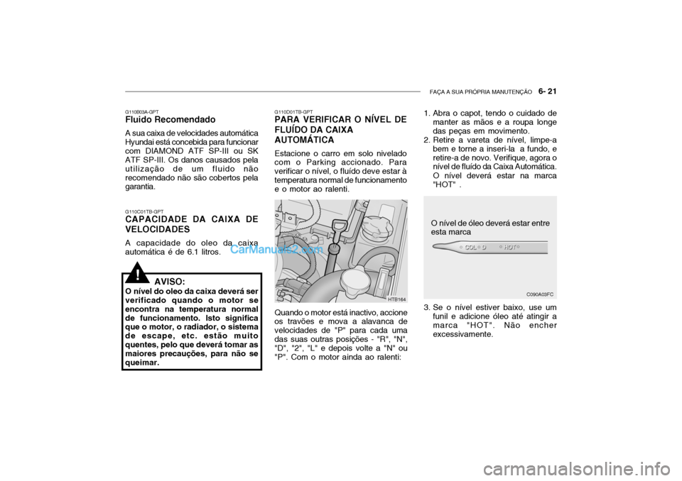 Hyundai Getz 2004 Manual do proprietário (in Portuguese) FAÇA A SUA PRÓPRIA MANUTENÇÃO 6- 21
G110C01TB-GPT
CAPACIDADE DA CAIXA DE VELOCIDADES
A capacidade do oleo da caixa
automática é de 6.1 litros. G110D01TB-GPT
PARA VERIFICAR O NÍVEL DE FLUÍDO Hyundai Getz 2004 Manual do proprietário (in Portuguese) FAÇA A SUA PRÓPRIA MANUTENÇÃO 6- 21
G110C01TB-GPT
CAPACIDADE DA CAIXA DE VELOCIDADES
A capacidade do oleo da caixa
automática é de 6.1 litros. G110D01TB-GPT
PARA VERIFICAR O NÍVEL DE FLUÍDO