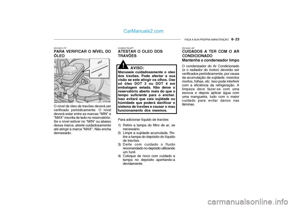 Hyundai Getz 2004 Manual do proprietário (in Portuguese) FAÇA A SUA PRÓPRIA MANUTENÇÃO 6- 23
SG120D1-FP
PARA VERIFICAR O NÍVEL DO ÓLEO
O nível de óleo de travões deverá ser verificado periódicamente. O níveldeverá estar entre as marcas "MIN" Hyundai Getz 2004 Manual do proprietário (in Portuguese) FAÇA A SUA PRÓPRIA MANUTENÇÃO 6- 23
SG120D1-FP
PARA VERIFICAR O NÍVEL DO ÓLEO
O nível de óleo de travões deverá ser verificado periódicamente. O níveldeverá estar entre as marcas "MIN"