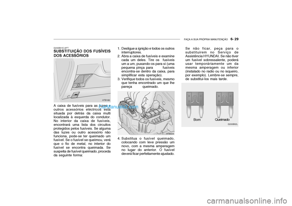 Hyundai Getz 2004 Manual do proprietário (in Portuguese) FAÇA A SUA PRÓPRIA MANUTENÇÃO 6- 29
G200B01E-APT
SUBSTITUIÇÃO DOS FUSÍVEIS DOS ACESSÓRIOS
A caixa de fusíveis para as luzes e outros acessórios eléctricos estásituada por detrás da caix Hyundai Getz 2004 Manual do proprietário (in Portuguese) FAÇA A SUA PRÓPRIA MANUTENÇÃO 6- 29
G200B01E-APT
SUBSTITUIÇÃO DOS FUSÍVEIS DOS ACESSÓRIOS
A caixa de fusíveis para as luzes e outros acessórios eléctricos estásituada por detrás da caix