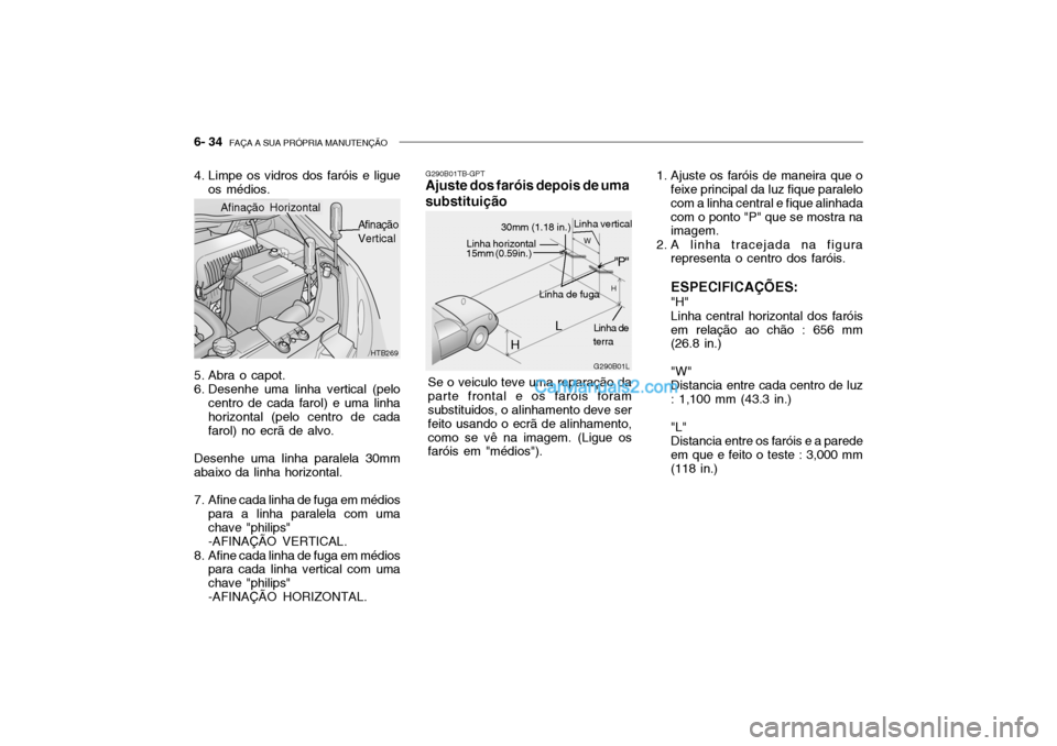 Hyundai Getz 2004 Manual do proprietário (in Portuguese) 6- 34 FAÇA A SUA PRÓPRIA MANUTENÇÃO
HTB269
Afinação Horizontal
Afinação Vertical
4. Limpe os vidros dos faróis e ligue
os médios.
5. Abra o capot.
6. Desenhe uma linha vertical (pelo centr Hyundai Getz 2004 Manual do proprietário (in Portuguese) 6- 34 FAÇA A SUA PRÓPRIA MANUTENÇÃO
HTB269
Afinação Horizontal
Afinação Vertical
4. Limpe os vidros dos faróis e ligue
os médios.
5. Abra o capot.
6. Desenhe uma linha vertical (pelo centr
