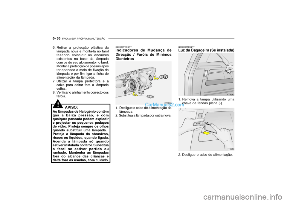 Hyundai Getz 2004 Manual do proprietário (in Portuguese) 6- 36 FAÇA A SUA PRÓPRIA MANUTENÇÃO
6. Retirar a protecção plástica da
lâmpada nova e montá-la no farol fazendo coincidir os encaixesexistentes na base da lâmpada com os do seu alojamento n Hyundai Getz 2004 Manual do proprietário (in Portuguese) 6- 36 FAÇA A SUA PRÓPRIA MANUTENÇÃO
6. Retirar a protecção plástica da
lâmpada nova e montá-la no farol fazendo coincidir os encaixesexistentes na base da lâmpada com os do seu alojamento n