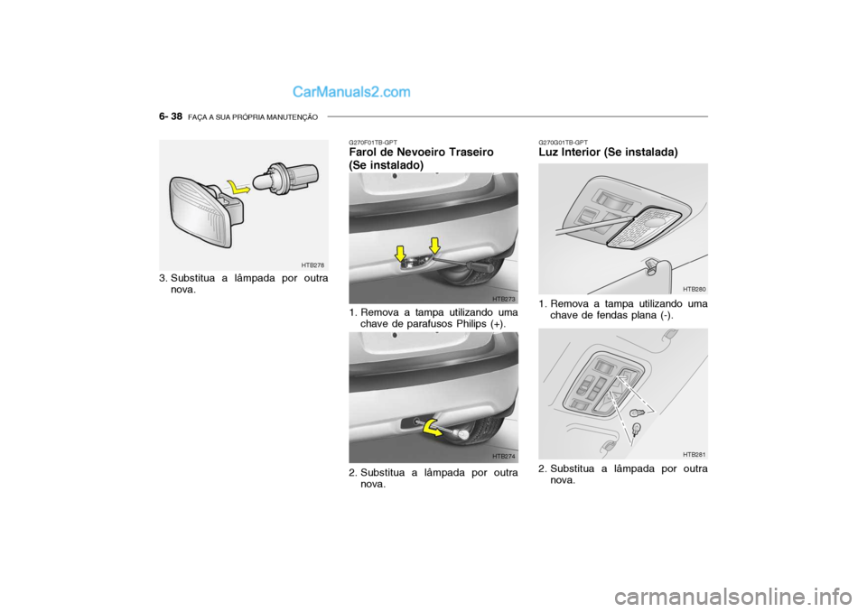 Hyundai Getz 2004 Manual do proprietário (in Portuguese) 6- 38 FAÇA A SUA PRÓPRIA MANUTENÇÃO
3. Substitua a lâmpada por outra
nova.
G270G01TB-GPT
Luz Interior (Se instalada)
G270F01TB-GPT
Farol de Nevoeiro Traseiro (Se instalado)
1. Remova a tampa ut Hyundai Getz 2004 Manual do proprietário (in Portuguese) 6- 38 FAÇA A SUA PRÓPRIA MANUTENÇÃO
3. Substitua a lâmpada por outra
nova.
G270G01TB-GPT
Luz Interior (Se instalada)
G270F01TB-GPT
Farol de Nevoeiro Traseiro (Se instalado)
1. Remova a tampa ut