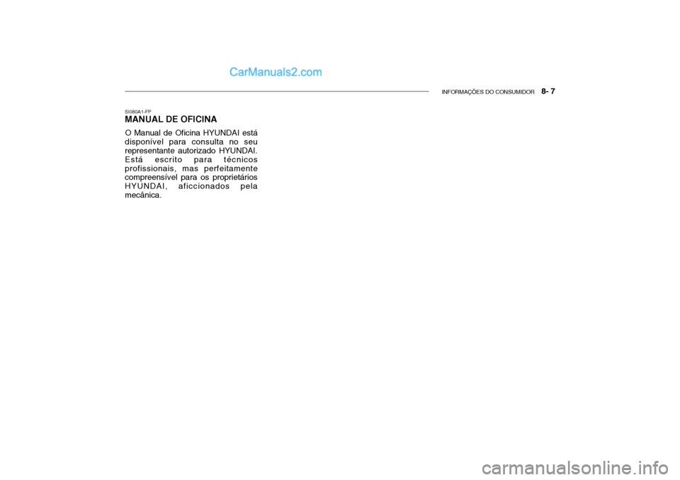 Hyundai Getz 2004 Manual do proprietário (in Portuguese) INFORMAÇÕES DO CONSUMIDOR 8- 7
SI080A1-FP MANUAL DE OFICINA
O Manual de Oficina HYUNDAI está
disponível para consulta no seu representante autorizado HYUNDAI. Está escrito para técnicosprofiss Hyundai Getz 2004 Manual do proprietário (in Portuguese) INFORMAÇÕES DO CONSUMIDOR 8- 7
SI080A1-FP MANUAL DE OFICINA
O Manual de Oficina HYUNDAI está
disponível para consulta no seu representante autorizado HYUNDAI. Está escrito para técnicosprofiss