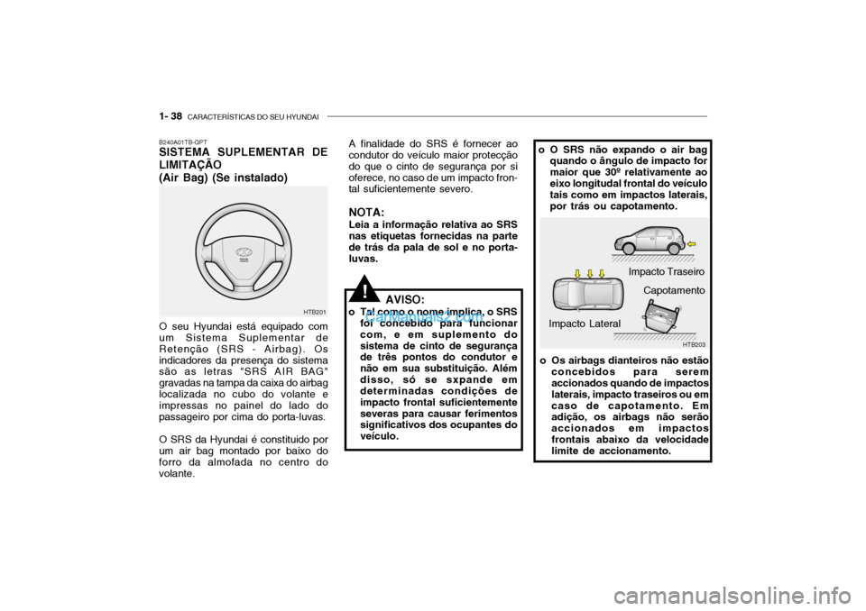 Hyundai Getz 2004 Manual do proprietário (in Portuguese) 1- 38 CARACTERÍSTICAS DO SEU HYUNDAI
B240A01TB-GPT SISTEMA SUPLEMENTAR DE LIMITAÇÃO (Air Bag) (Se instalado)
AVISO:
o Tal como o nome implica, o SRS foi concebido para funcionar com, e em suplemen Hyundai Getz 2004 Manual do proprietário (in Portuguese) 1- 38 CARACTERÍSTICAS DO SEU HYUNDAI
B240A01TB-GPT SISTEMA SUPLEMENTAR DE LIMITAÇÃO (Air Bag) (Se instalado)
AVISO:
o Tal como o nome implica, o SRS foi concebido para funcionar com, e em suplemen
