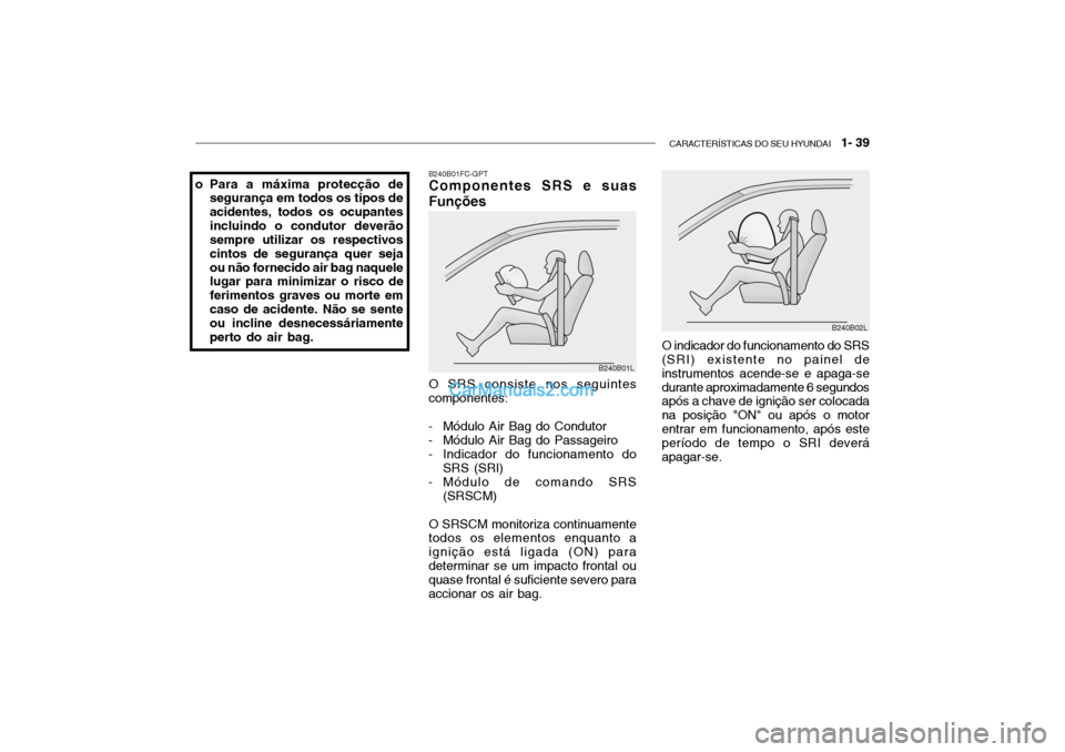 Hyundai Getz 2004 Manual do proprietário (in Portuguese) CARACTERÍSTICAS DO SEU HYUNDAI 1- 39
B240B01FC-GPT Componentes SRS e suas Funções O SRS consiste nos seguintes componentes:
- Módulo Air Bag do Condutor
- Módulo Air Bag do Passageiro
- Indica Hyundai Getz 2004 Manual do proprietário (in Portuguese) CARACTERÍSTICAS DO SEU HYUNDAI 1- 39
B240B01FC-GPT Componentes SRS e suas Funções O SRS consiste nos seguintes componentes:
- Módulo Air Bag do Condutor
- Módulo Air Bag do Passageiro
- Indica