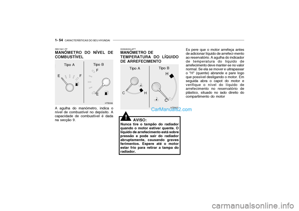 Hyundai Getz 2004 Manual do proprietário (in Portuguese) 1- 54 CARACTERÍSTICAS DO SEU HYUNDAI
G290A02A-APT MANÓMETRO DE TEMPERATURA DO LÍQUIDO
DE ARREFECIMENTO
AVISO:
Nunca tire o tampão do radiador
quando o motor estiver quente. O líquido de arrefeci Hyundai Getz 2004 Manual do proprietário (in Portuguese) 1- 54 CARACTERÍSTICAS DO SEU HYUNDAI
G290A02A-APT MANÓMETRO DE TEMPERATURA DO LÍQUIDO
DE ARREFECIMENTO
AVISO:
Nunca tire o tampão do radiador
quando o motor estiver quente. O líquido de arrefeci