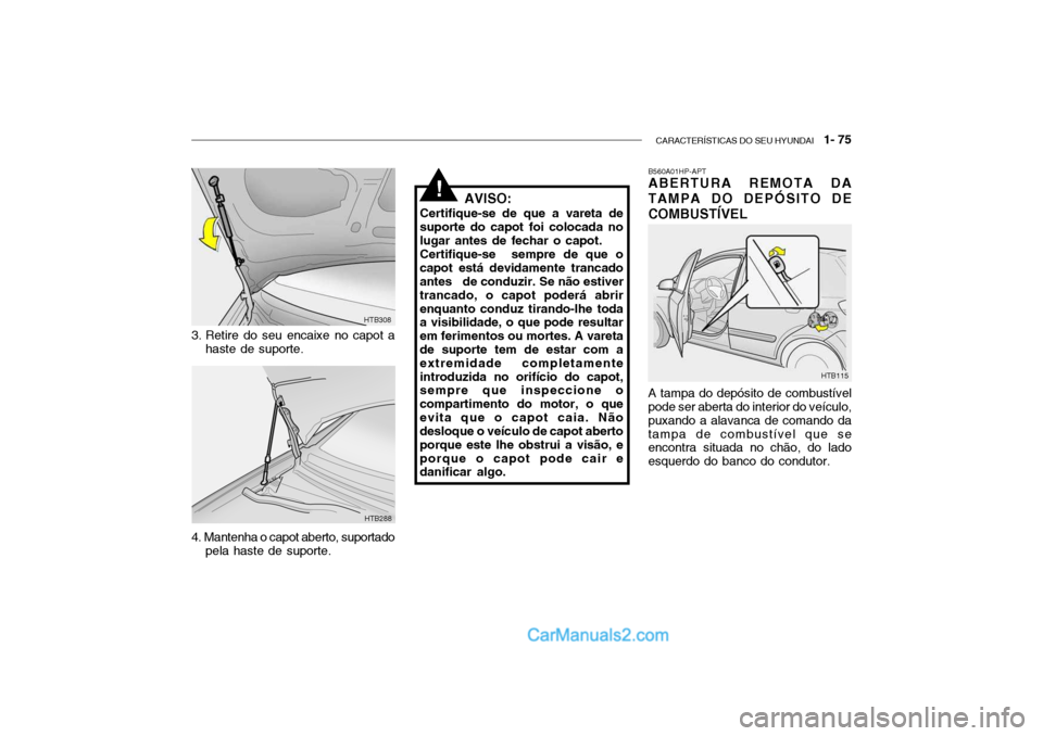 Hyundai Getz 2004 Manual do proprietário (in Portuguese) CARACTERÍSTICAS DO SEU HYUNDAI 1- 75
HTB288
HTB308
3. Retire do seu encaixe no capot a haste de suporte.
4. Mantenha o capot aberto, suportado pela haste de suporte. AVISO:
Certifique-se de que a v Hyundai Getz 2004 Manual do proprietário (in Portuguese) CARACTERÍSTICAS DO SEU HYUNDAI 1- 75
HTB288
HTB308
3. Retire do seu encaixe no capot a haste de suporte.
4. Mantenha o capot aberto, suportado pela haste de suporte. AVISO:
Certifique-se de que a v