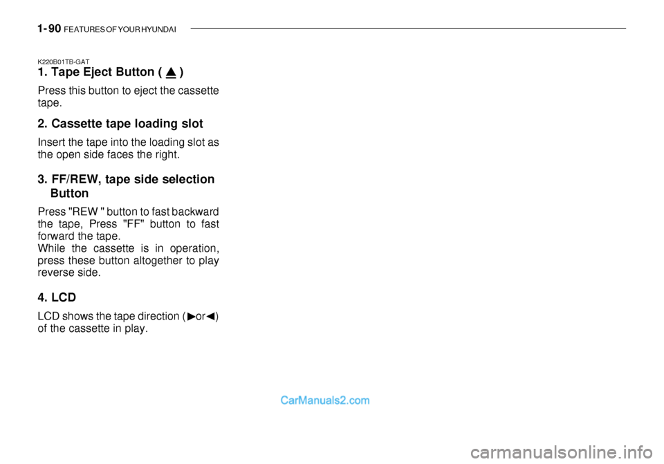 Hyundai Getz 2003 Owners Manual 1- 90 FEATURES OF YOUR HYUNDAI
K220B01TB-GAT 1. Tape Eject Button ( ) Press this button to eject the cassette tape. 2. Cassette tape loading slot Insert the tape into the loading slot as the open Hyundai Getz 2003 Owners Manual 1- 90 FEATURES OF YOUR HYUNDAI
K220B01TB-GAT 1. Tape Eject Button ( ) Press this button to eject the cassette tape. 2. Cassette tape loading slot Insert the tape into the loading slot as the open