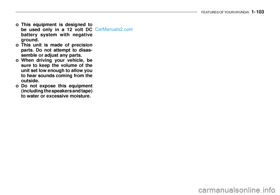 Hyundai Getz 2003 Owners Manual FEATURES OF YOUR HYUNDAI 1- 103
o This equipment is designed to
be used only in a 12 volt DC battery system with negativeground.
o This unit is made of precision
parts. Do not attempt to disas-sembl Hyundai Getz 2003 Owners Manual FEATURES OF YOUR HYUNDAI 1- 103
o This equipment is designed to
be used only in a 12 volt DC battery system with negativeground.
o This unit is made of precision
parts. Do not attempt to disas-sembl