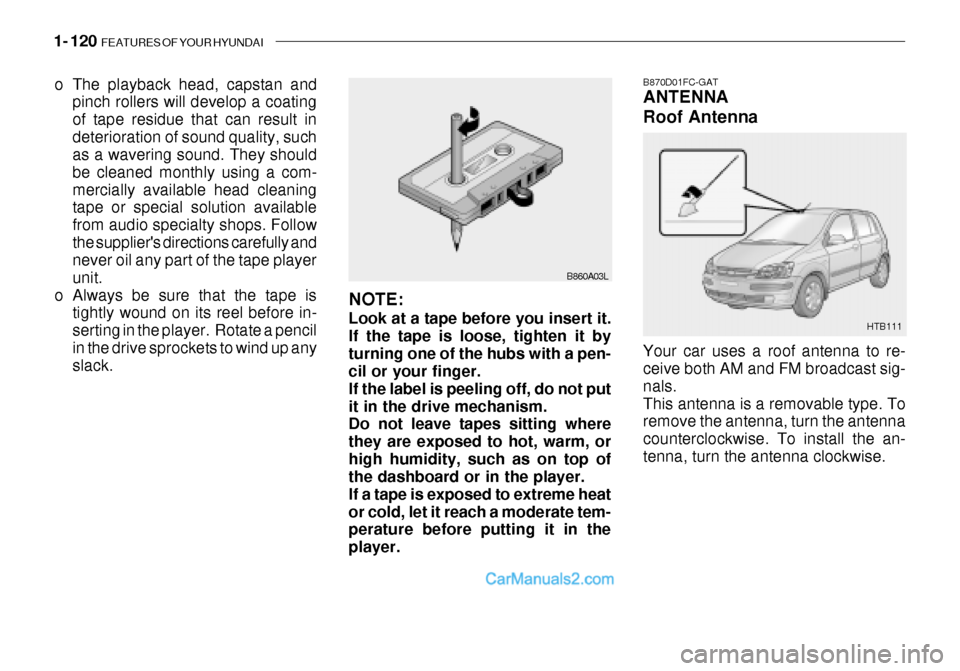 Hyundai Getz 2003 Owners Manual 1- 120 FEATURES OF YOUR HYUNDAI
HTB111
B870D01FC-GAT ANTENNA Roof Antenna Your car uses a roof antenna to re- ceive both AM and FM broadcast sig- nals.This antenna is a removable type. To remove the Hyundai Getz 2003 Owners Manual 1- 120 FEATURES OF YOUR HYUNDAI
HTB111
B870D01FC-GAT ANTENNA Roof Antenna Your car uses a roof antenna to re- ceive both AM and FM broadcast sig- nals.This antenna is a removable type. To remove the