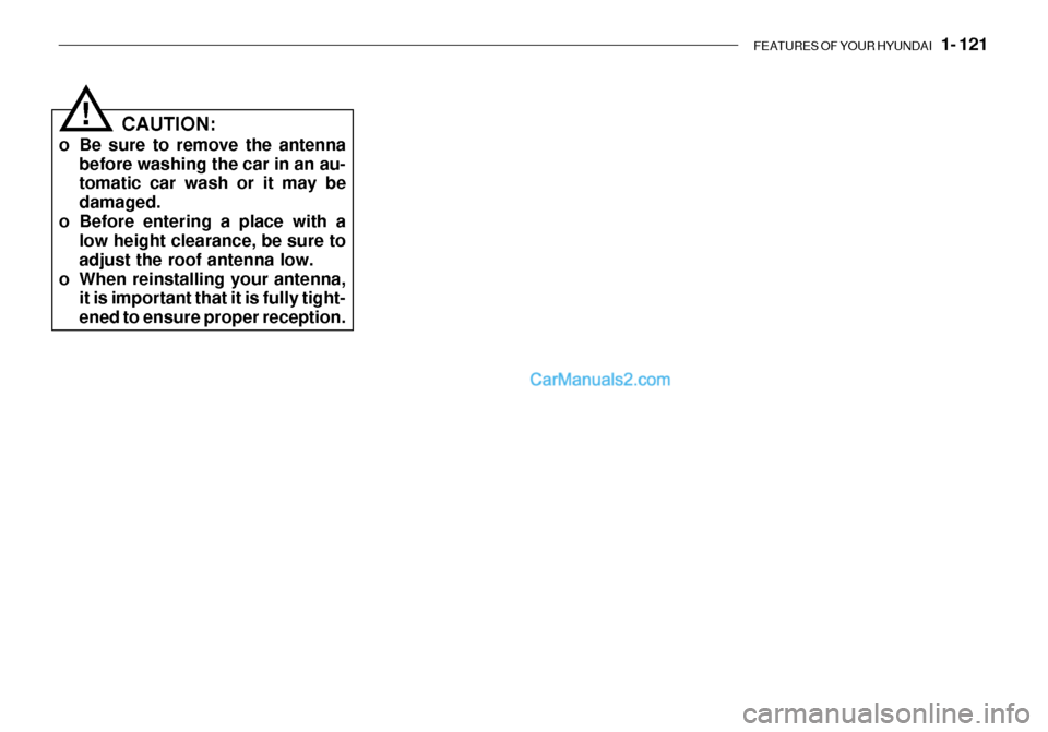 Hyundai Getz 2003 Owners Manual FEATURES OF YOUR HYUNDAI 1- 121
CAUTION:
o Be sure to remove the antenna before washing the car in an au- tomatic car wash or it may be damaged.
o Before entering a place with a low height clearance Hyundai Getz 2003 Owners Manual FEATURES OF YOUR HYUNDAI 1- 121
CAUTION:
o Be sure to remove the antenna before washing the car in an au- tomatic car wash or it may be damaged.
o Before entering a place with a low height clearance