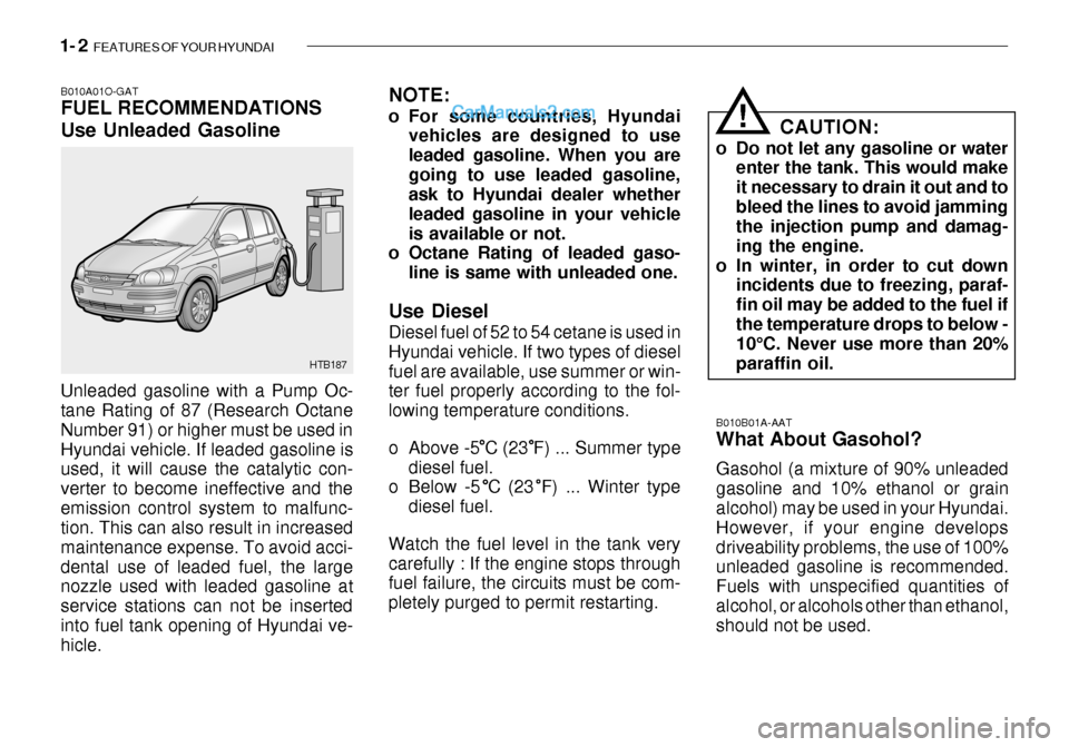 Hyundai Getz 2003 Owners Manual 1- 2 FEATURES OF YOUR HYUNDAI
B010B01A-AAT What About Gasohol? Gasohol (a mixture of 90% unleaded gasoline and 10% ethanol or grain alcohol) may be used in your Hyundai. However, if your engine devel Hyundai Getz 2003 Owners Manual 1- 2 FEATURES OF YOUR HYUNDAI
B010B01A-AAT What About Gasohol? Gasohol (a mixture of 90% unleaded gasoline and 10% ethanol or grain alcohol) may be used in your Hyundai. However, if your engine devel