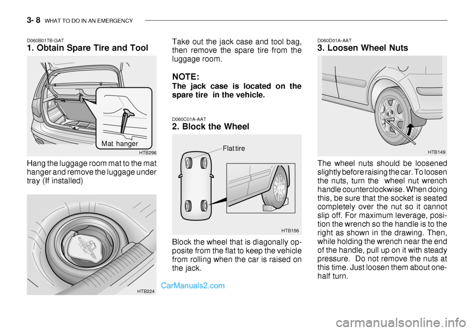Hyundai Getz 2003 Owners Manual 3- 8 WHAT TO DO IN AN EMERGENCY
Flat tire
HTB156 HTB149
D060C01A-AAT 2. Block the Wheel Block the wheel that is diagonally op- posite from the flat to keep the vehicle from rolling when the car is ra Hyundai Getz 2003 Owners Manual 3- 8 WHAT TO DO IN AN EMERGENCY
Flat tire
HTB156 HTB149
D060C01A-AAT 2. Block the Wheel Block the wheel that is diagonally op- posite from the flat to keep the vehicle from rolling when the car is ra