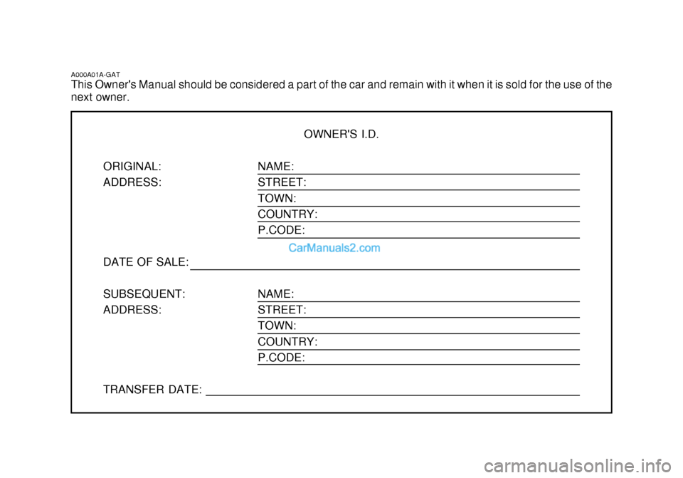 Hyundai Getz 2003  Owners Manual NAME: STREET:TOWN: COUNTRY: P.CODE: NAME: STREET: TOWN:COUNTRY: P.CODE:
A000A01A-GAT This Owners Manual should be considered a part of the car and remain with it when it is sold for the use of the ne