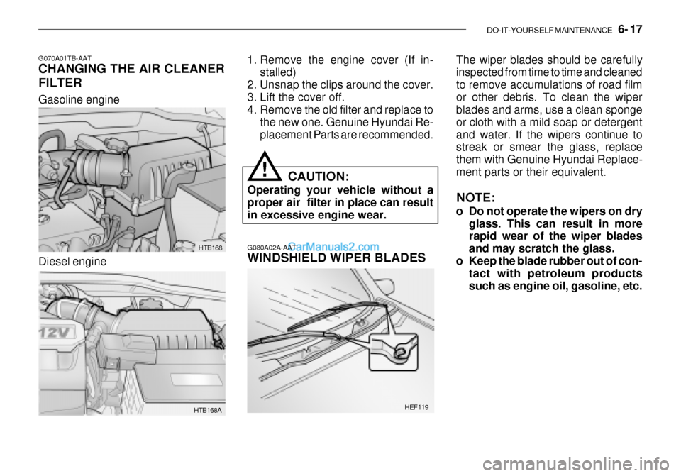 Hyundai Getz 2003 Owners Manual DO-IT-YOURSELF MAINTENANCE 6- 17
Gasoline engine
HTB168
HTB168A
G070A01TB-AAT CHANGING THE AIR CLEANER FILTER
1. Remove the engine cover (If in-
stalled)
2. Unsnap the clips around the cover.
3. L Hyundai Getz 2003 Owners Manual DO-IT-YOURSELF MAINTENANCE 6- 17
Gasoline engine
HTB168
HTB168A
G070A01TB-AAT CHANGING THE AIR CLEANER FILTER
1. Remove the engine cover (If in-
stalled)
2. Unsnap the clips around the cover.
3. L