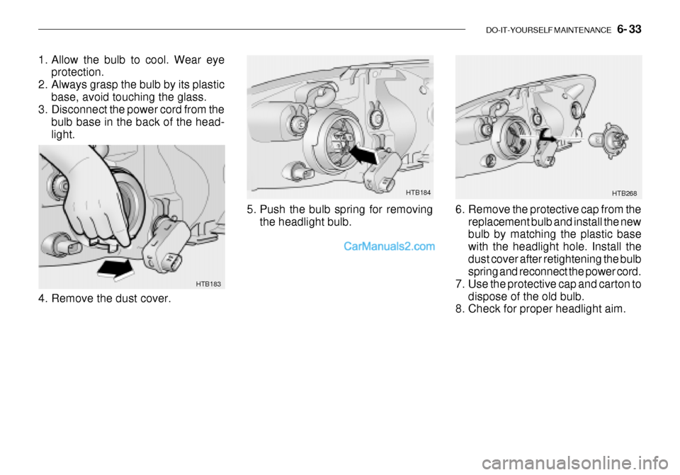 Hyundai Getz 2003 Owners Manual DO-IT-YOURSELF MAINTENANCE 6- 33
HTB183
4. Remove the dust cover.
1. Allow the bulb to cool. Wear eye
protection.
2. Always grasp the bulb by its plastic base, avoid touching the glass.
3. Disconne Hyundai Getz 2003 Owners Manual DO-IT-YOURSELF MAINTENANCE 6- 33
HTB183
4. Remove the dust cover.
1. Allow the bulb to cool. Wear eye
protection.
2. Always grasp the bulb by its plastic base, avoid touching the glass.
3. Disconne