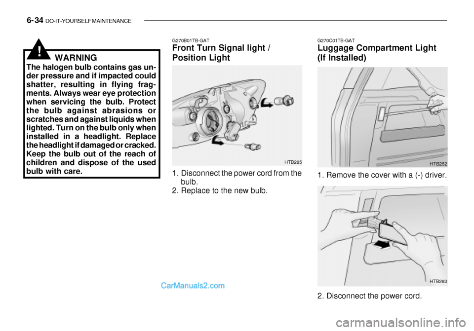 Hyundai Getz 2003 Owners Manual 6- 34 DO-IT-YOURSELF MAINTENANCE
!WARNING
The halogen bulb contains gas un- der pressure and if impacted could shatter, resulting in flying frag-ments. Always wear eye protection when servicing the b Hyundai Getz 2003 Owners Manual 6- 34 DO-IT-YOURSELF MAINTENANCE
!WARNING
The halogen bulb contains gas un- der pressure and if impacted could shatter, resulting in flying frag-ments. Always wear eye protection when servicing the b