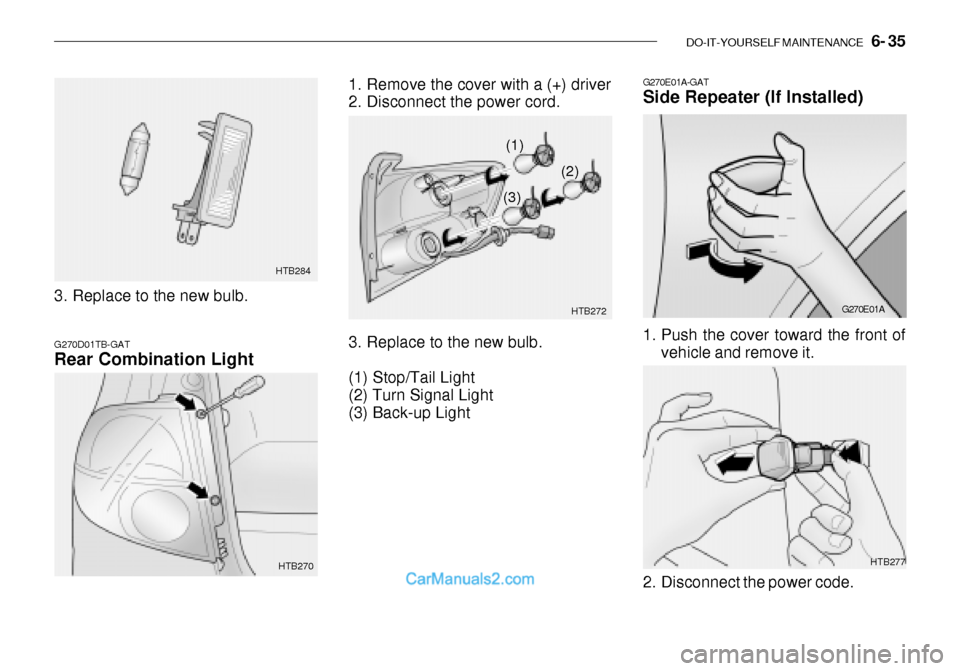 Hyundai Getz 2003 Owners Manual DO-IT-YOURSELF MAINTENANCE 6- 35
3. Replace to the new bulb. HTB284
G270D01TB-GAT Rear Combination Light
HTB270
HTB277
1. Remove the cover with a (+) driver
2. Disconnect the power cord.
3. Repla Hyundai Getz 2003 Owners Manual DO-IT-YOURSELF MAINTENANCE 6- 35
3. Replace to the new bulb. HTB284
G270D01TB-GAT Rear Combination Light
HTB270
HTB277
1. Remove the cover with a (+) driver
2. Disconnect the power cord.
3. Repla
