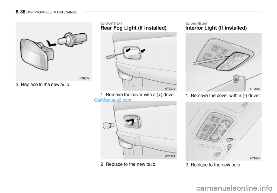 Hyundai Getz 2003 Owners Manual 6- 36 DO-IT-YOURSELF MAINTENANCE
G270G01TB-GAT Interior Light (If installed)
G270F01TB-GATRear Fog Light (If installed)
1. Remove the cover with a (+) driver. HTB273
2. Replace to the new bulb. HTB2 Hyundai Getz 2003 Owners Manual 6- 36 DO-IT-YOURSELF MAINTENANCE
G270G01TB-GAT Interior Light (If installed)
G270F01TB-GATRear Fog Light (If installed)
1. Remove the cover with a (+) driver. HTB273
2. Replace to the new bulb. HTB2