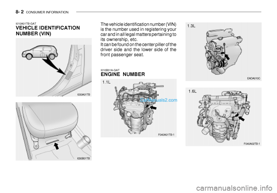 Hyundai Getz 2003 Owners Manual 8- 2 CONSUMER INFORMATION
I030A01TB EADA010C
I010A01TB-GAT VEHICLE IDENTIFICATION NUMBER (VIN)
The vehicle identification number (VIN) is the number used in registering your car and in all legal matt Hyundai Getz 2003 Owners Manual 8- 2 CONSUMER INFORMATION
I030A01TB EADA010C
I010A01TB-GAT VEHICLE IDENTIFICATION NUMBER (VIN)
The vehicle identification number (VIN) is the number used in registering your car and in all legal matt