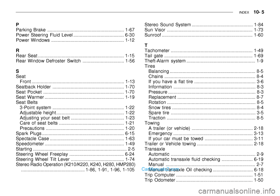 Hyundai Getz 2003 Owners Manual INDEX 10- 5
P
Parking Brake ........................................................... 1-67
Power Steering Fluid Level ....................................... 6-30
Power Windows ............... Hyundai Getz 2003 Owners Manual INDEX 10- 5
P
Parking Brake ........................................................... 1-67
Power Steering Fluid Level ....................................... 6-30
Power Windows ...............