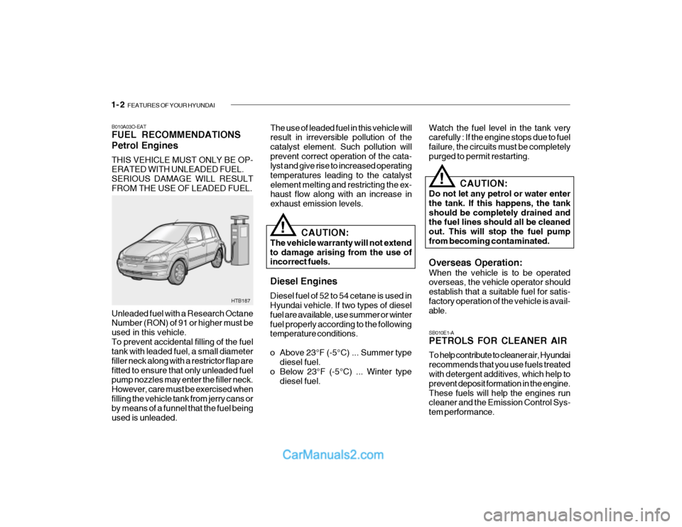 Hyundai Getz 2003 Owners Guide 1- 2 FEATURES OF YOUR HYUNDAI
B010A03O-EAT FUEL RECOMMENDATIONS Petrol Engines THIS VEHICLE MUST ONLY BE OP- ERATED WITH UNLEADED FUEL. SERIOUS DAMAGE WILL RESULTFROM THE USE OF LEADED FUEL. The use Hyundai Getz 2003 Owners Guide 1- 2 FEATURES OF YOUR HYUNDAI
B010A03O-EAT FUEL RECOMMENDATIONS Petrol Engines THIS VEHICLE MUST ONLY BE OP- ERATED WITH UNLEADED FUEL. SERIOUS DAMAGE WILL RESULTFROM THE USE OF LEADED FUEL. The use
