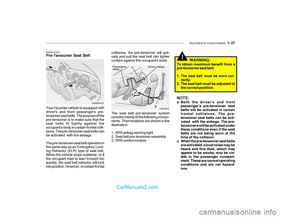 Hyundai Getz 2003 Owners Manual FEATURES OF YOUR HYUNDAI 1- 27
!
B180B01A-EAT Pre-Tensioner Seat Belt
B180B01S-D
Your Hyundai vehicle is equipped with drivers and front passengers pre- tensioner seat belts. The purpose of thepre Hyundai Getz 2003 Owners Manual FEATURES OF YOUR HYUNDAI 1- 27
!
B180B01A-EAT Pre-Tensioner Seat Belt
B180B01S-D
Your Hyundai vehicle is equipped with drivers and front passengers pre- tensioner seat belts. The purpose of thepre
