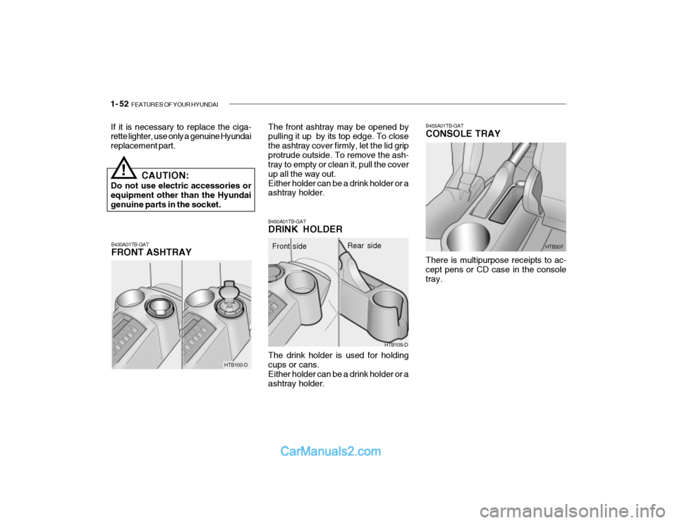 Hyundai Getz 2003 Owners Manual 1- 52 FEATURES OF YOUR HYUNDAI
B430A01TB-GAT FRONT ASHTRAY
!
If it is necessary to replace the ciga- rette lighter, use only a genuine Hyundai replacement part.
CAUTION:
Do not use electric accessori Hyundai Getz 2003 Owners Manual 1- 52 FEATURES OF YOUR HYUNDAI
B430A01TB-GAT FRONT ASHTRAY
!
If it is necessary to replace the ciga- rette lighter, use only a genuine Hyundai replacement part.
CAUTION:
Do not use electric accessori