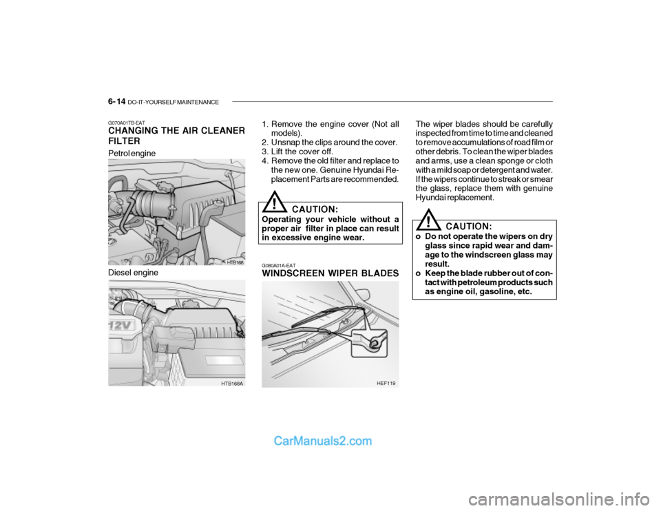 Hyundai Getz 2003 Owners Manual 6- 14 DO-IT-YOURSELF MAINTENANCE
Petrol engine
HTB168
HTB168A
G070A01TB-EAT CHANGING THE AIR CLEANER FILTER
1. Remove the engine cover (Not all
models).
2. Unsnap the clips around the cover.
3. Lift Hyundai Getz 2003 Owners Manual 6- 14 DO-IT-YOURSELF MAINTENANCE
Petrol engine
HTB168
HTB168A
G070A01TB-EAT CHANGING THE AIR CLEANER FILTER
1. Remove the engine cover (Not all
models).
2. Unsnap the clips around the cover.
3. Lift
