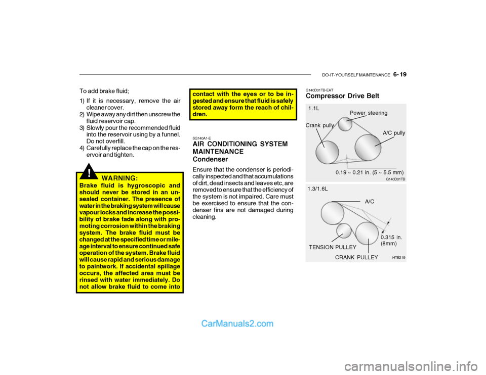 Hyundai Getz 2003 Owners Manual DO-IT-YOURSELF MAINTENANCE 6- 19
!WARNING:
Brake fluid is hygroscopic and should never be stored in an un- sealed container. The presence ofwater in the braking system will cause vapour locks and i Hyundai Getz 2003 Owners Manual DO-IT-YOURSELF MAINTENANCE 6- 19
!WARNING:
Brake fluid is hygroscopic and should never be stored in an un- sealed container. The presence ofwater in the braking system will cause vapour locks and i